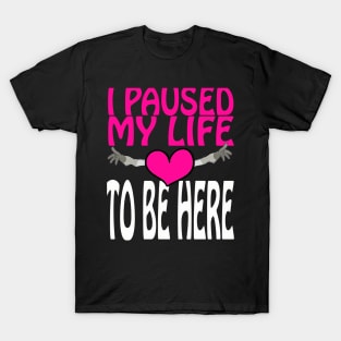 I Paused My Life To Be Here T-Shirt